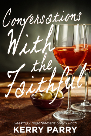 Conversations with the Faithful: Seeking Enlightenment Over Lunch by Kerry Parry