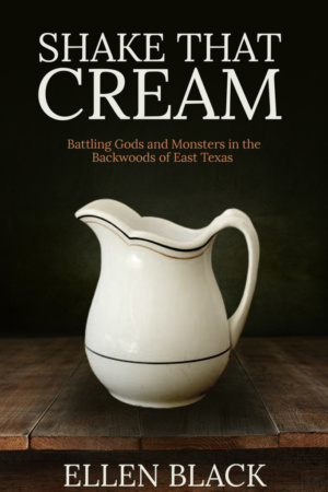 Shake That Cream: Battling Gods and Monsters in the Backwoods of East Texas by Ellen Black